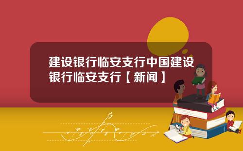 建设银行临安支行中国建设银行临安支行【新闻】