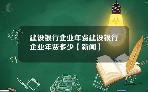 建设银行企业年费建设银行企业年费多少【新闻】