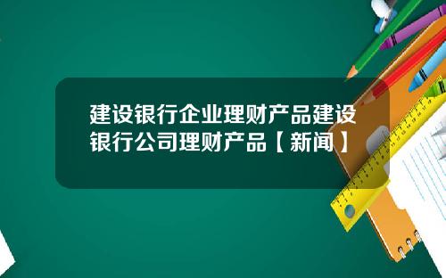 建设银行企业理财产品建设银行公司理财产品【新闻】
