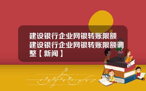 建设银行企业网银转账限额建设银行企业网银转账限额调整【新闻】