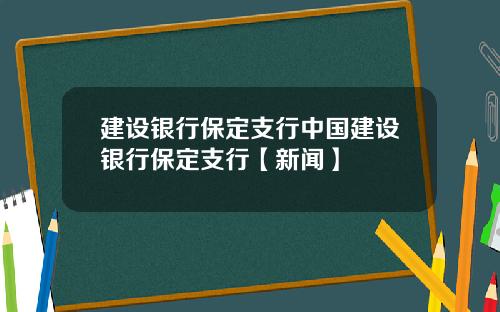 建设银行保定支行中国建设银行保定支行【新闻】