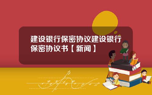 建设银行保密协议建设银行保密协议书【新闻】