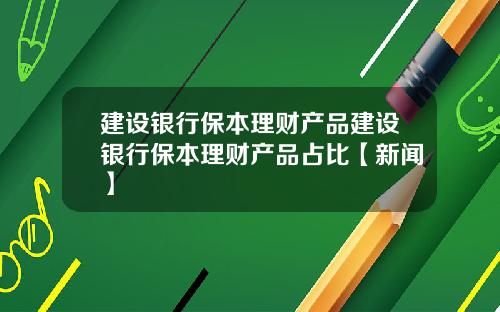 建设银行保本理财产品建设银行保本理财产品占比【新闻】