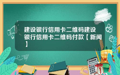 建设银行信用卡二维码建设银行信用卡二维码付款【新闻】