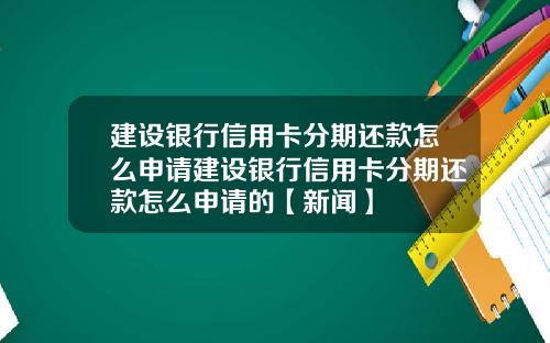 建设银行信用卡分期还款怎么申请建设银行信用卡分期还款怎么申请的【新闻】