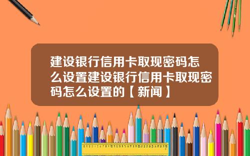 建设银行信用卡取现密码怎么设置建设银行信用卡取现密码怎么设置的【新闻】