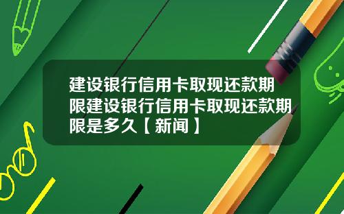 建设银行信用卡取现还款期限建设银行信用卡取现还款期限是多久【新闻】