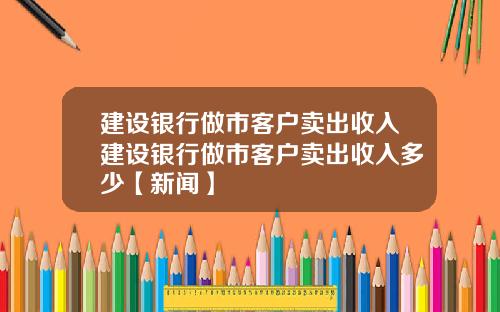 建设银行做市客户卖出收入建设银行做市客户卖出收入多少【新闻】
