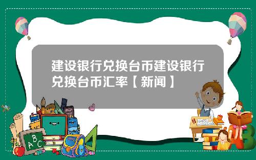建设银行兑换台币建设银行兑换台币汇率【新闻】