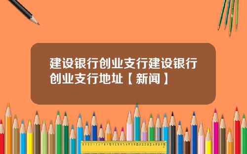 建设银行创业支行建设银行创业支行地址【新闻】