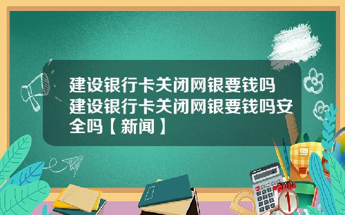 建设银行卡关闭网银要钱吗建设银行卡关闭网银要钱吗安全吗【新闻】