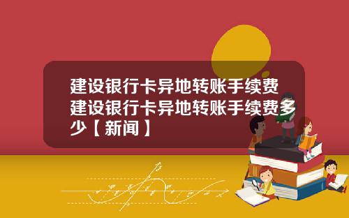 建设银行卡异地转账手续费建设银行卡异地转账手续费多少【新闻】