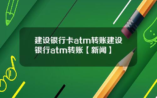 建设银行卡atm转账建设银行atm转账【新闻】