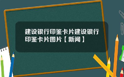 建设银行印鉴卡片建设银行印鉴卡片图片【新闻】
