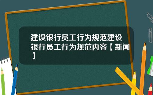 建设银行员工行为规范建设银行员工行为规范内容【新闻】