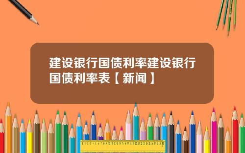 建设银行国债利率建设银行国债利率表【新闻】