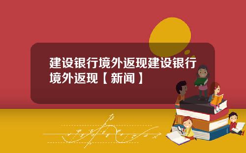 建设银行境外返现建设银行境外返现【新闻】
