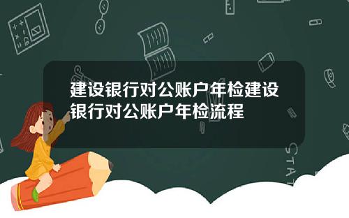 建设银行对公账户年检建设银行对公账户年检流程