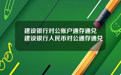 建设银行对公账户通存通兑建设银行人民币对公通存通兑