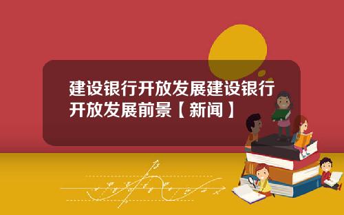 建设银行开放发展建设银行开放发展前景【新闻】