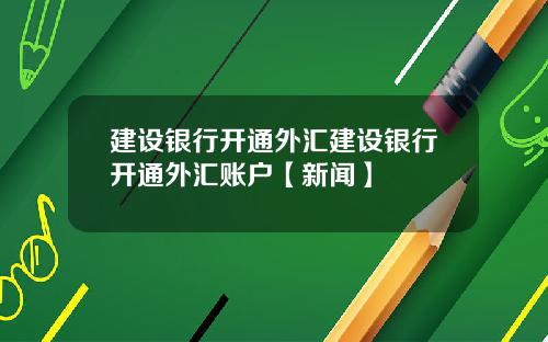 建设银行开通外汇建设银行开通外汇账户【新闻】