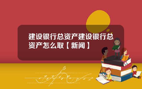 建设银行总资产建设银行总资产怎么取【新闻】