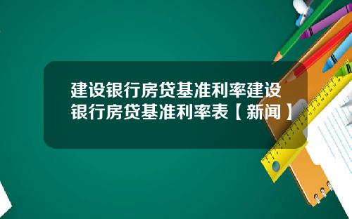 建设银行房贷基准利率建设银行房贷基准利率表【新闻】