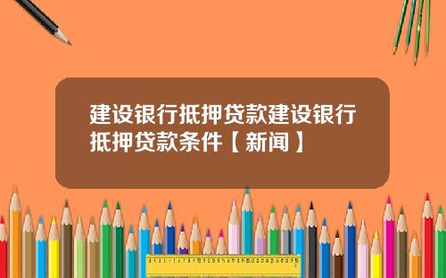建设银行抵押贷款建设银行抵押贷款条件【新闻】