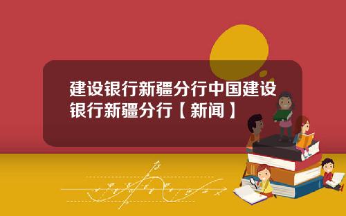 建设银行新疆分行中国建设银行新疆分行【新闻】