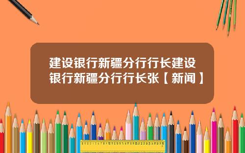 建设银行新疆分行行长建设银行新疆分行行长张【新闻】