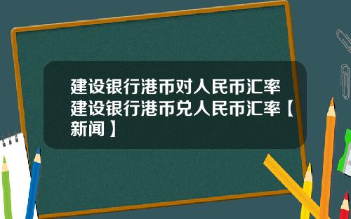 建设银行港币对人民币汇率建设银行港币兑人民币汇率【新闻】