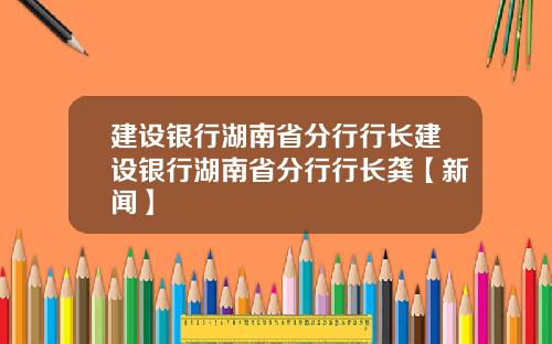 建设银行湖南省分行行长建设银行湖南省分行行长龚【新闻】