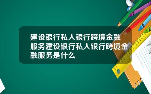 建设银行私人银行跨境金融服务建设银行私人银行跨境金融服务是什么