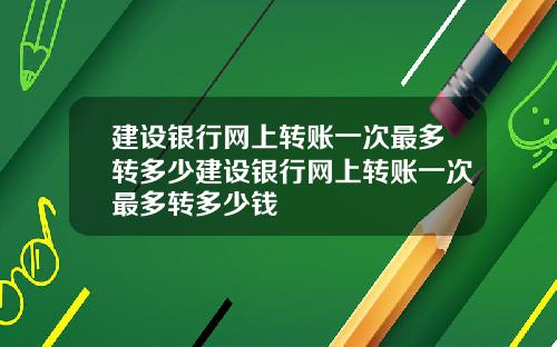 建设银行网上转账一次最多转多少建设银行网上转账一次最多转多少钱