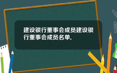 建设银行董事会成员建设银行董事会成员名单.