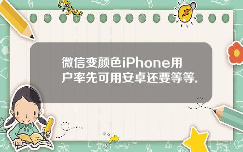 微信变颜色iPhone用户率先可用安卓还要等等.