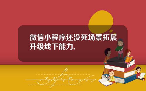 微信小程序还没死场景拓展升级线下能力.