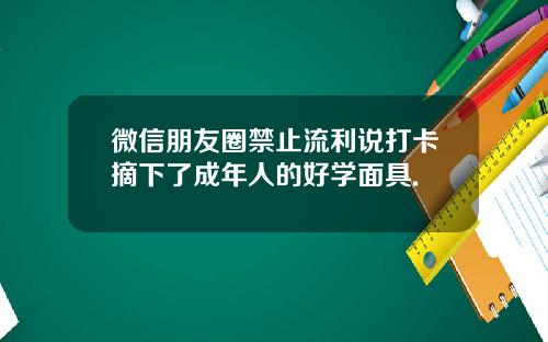 微信朋友圈禁止流利说打卡摘下了成年人的好学面具.