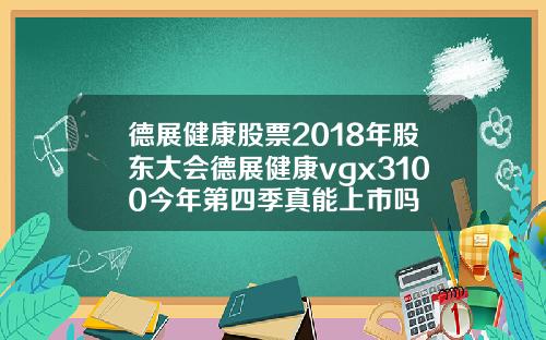 德展健康股票2018年股东大会德展健康vgx3100今年第四季真能上市吗