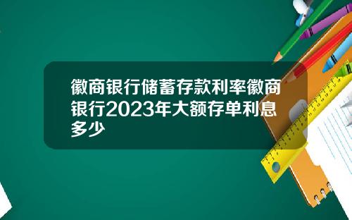 徽商银行储蓄存款利率徽商银行2023年大额存单利息多少
