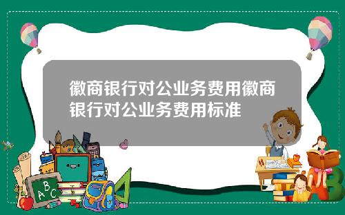 徽商银行对公业务费用徽商银行对公业务费用标准