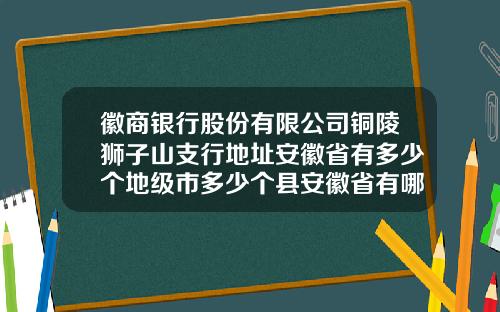 徽商银行股份有限公司铜陵狮子山支行地址安徽省有多少个地级市多少个县安徽省有哪些市和县