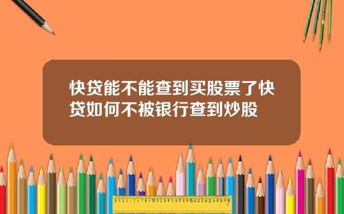 快贷能不能查到买股票了快贷如何不被银行查到炒股