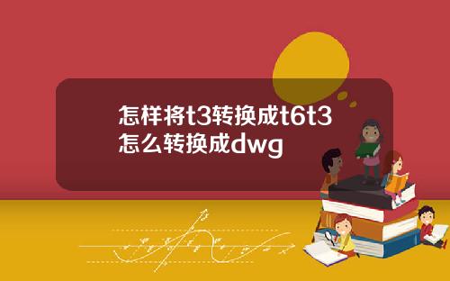 怎样将t3转换成t6t3怎么转换成dwg