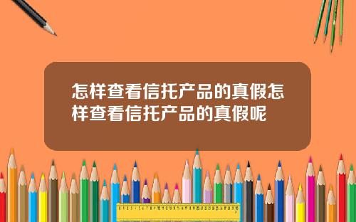 怎样查看信托产品的真假怎样查看信托产品的真假呢