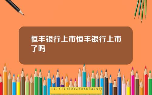 恒丰银行上市恒丰银行上市了吗