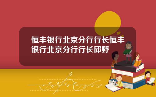 恒丰银行北京分行行长恒丰银行北京分行行长邱野