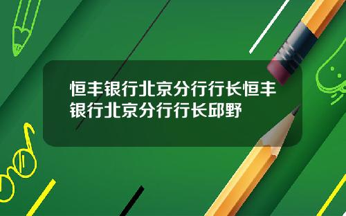 恒丰银行北京分行行长恒丰银行北京分行行长邱野