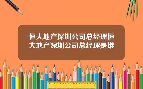 恒大地产深圳公司总经理恒大地产深圳公司总经理是谁