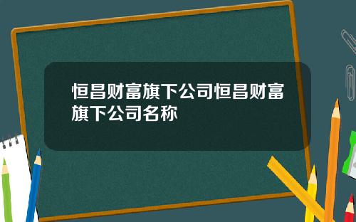 恒昌财富旗下公司恒昌财富旗下公司名称